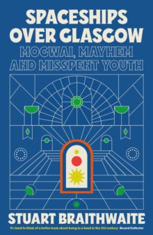 Braithwaite, Stuart - Spaceships Over Glasgow: Mogwai, Mayhem [Book]