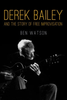 Watson, Ben - Derek Bailey And The Story Of Free [Book]