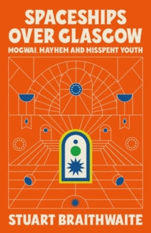 Braithwaite, Stuart - Spaceships Over Glasgow: Mogwai, Mayhem [Book]