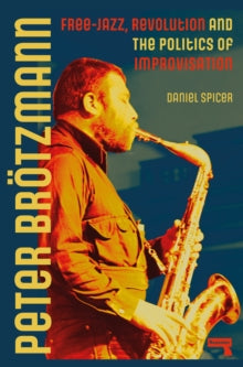 Spicer, Daniel - Peter Brotzmann: Free-Jazz, Revolution [Book] [Pre-Order]